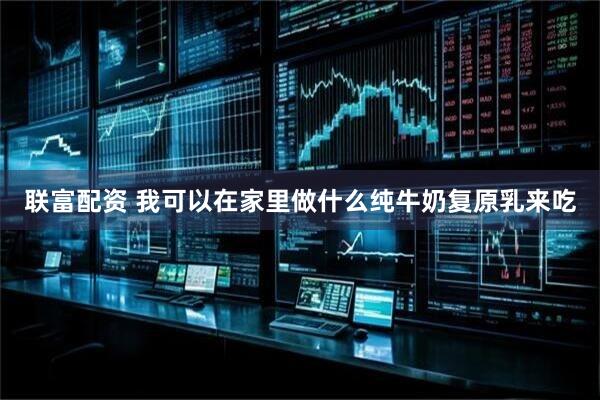 联富配资 我可以在家里做什么纯牛奶复原乳来吃