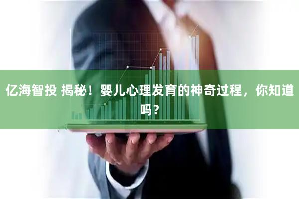 亿海智投 揭秘！婴儿心理发育的神奇过程，你知道吗？