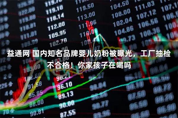 益通网 国内知名品牌婴儿奶粉被曝光，工厂抽检不合格！你家孩子在喝吗