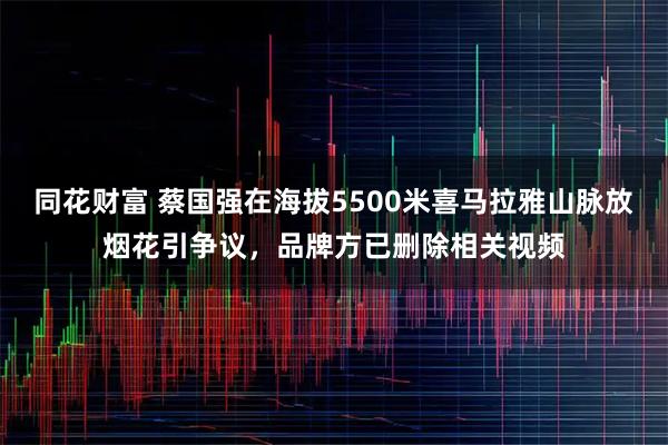 同花财富 蔡国强在海拔5500米喜马拉雅山脉放烟花引争议，品牌方已删除相关视频