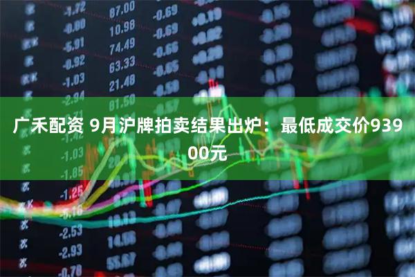 广禾配资 9月沪牌拍卖结果出炉：最低成交价93900元