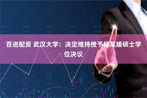 百进配资 武汉大学：决定维持授予杨某媛硕士学位决议