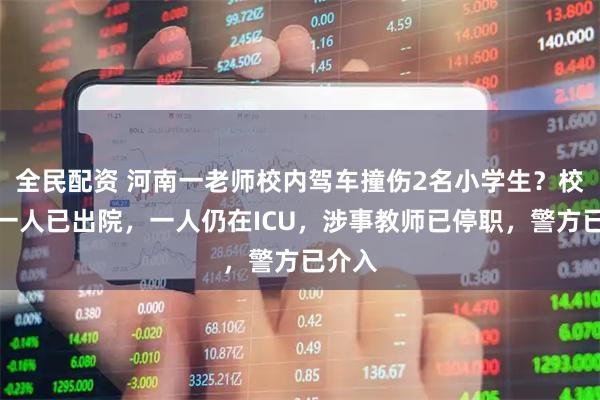 全民配资 河南一老师校内驾车撞伤2名小学生？校方：一人已出院，一人仍在ICU，涉事教师已停职，警方已介入