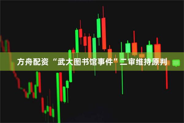 方舟配资 “武大图书馆事件”二审维持原判