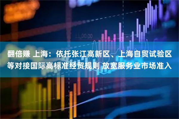 翻倍赚 上海：依托张江高新区、上海自贸试验区等对接国际高标准经贸规则 放宽服务业市场准入