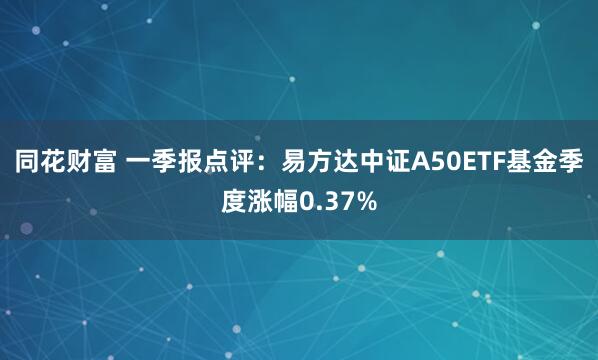 同花财富 一季报点评：易方达中证A50ETF基金季度涨幅0.37%