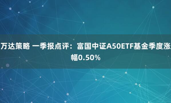 万达策略 一季报点评：富国中证A50ETF基金季度涨幅0.50%