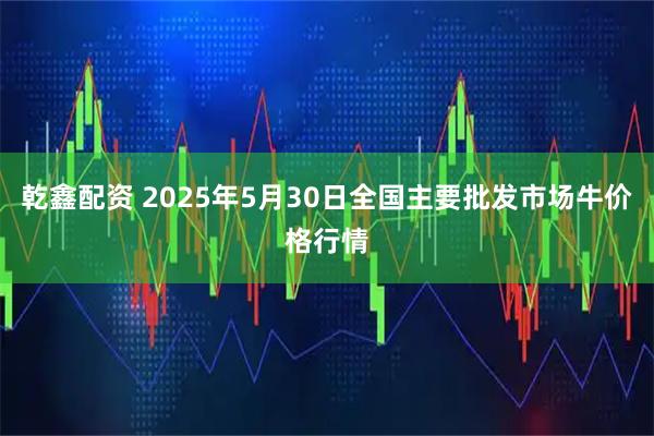 乾鑫配资 2025年5月30日全国主要批发市场牛价格行情