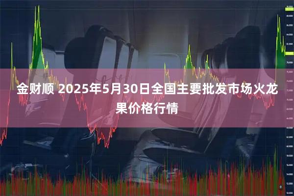 金财顺 2025年5月30日全国主要批发市场火龙果价格行情