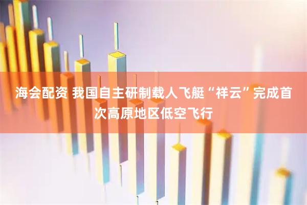 海会配资 我国自主研制载人飞艇“祥云”完成首次高原地区低空飞行