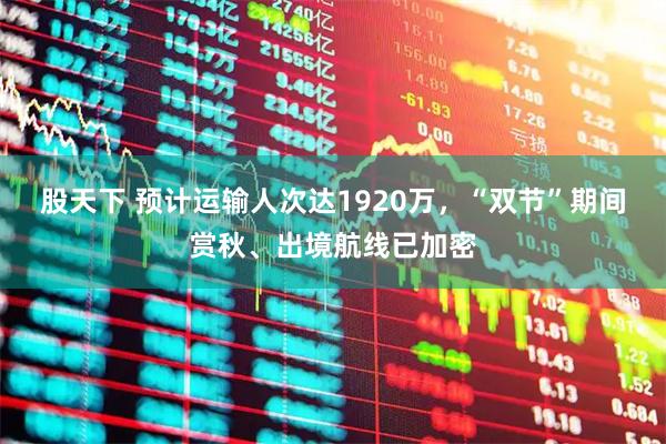 股天下 预计运输人次达1920万，“双节”期间赏秋、出境航线已加密
