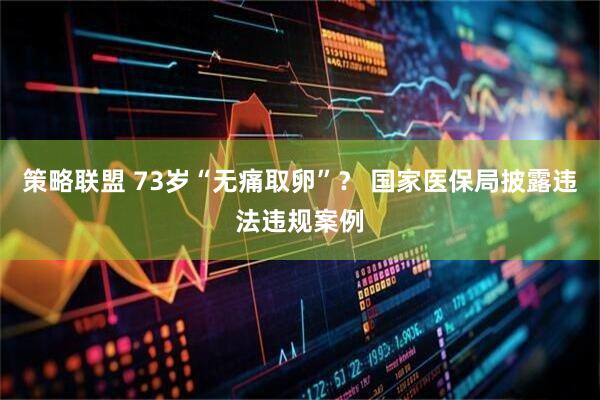 策略联盟 73岁“无痛取卵”？ 国家医保局披露违法违规案例