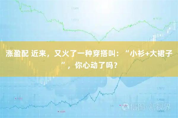 涨盈配 近来，又火了一种穿搭叫：“小衫+大裙子”，你心动了吗？