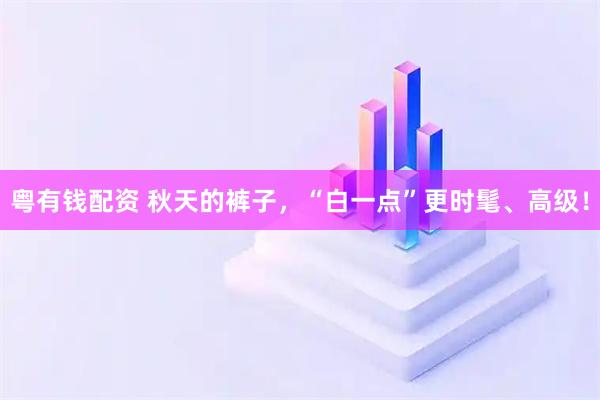 粤有钱配资 秋天的裤子，“白一点”更时髦、高级！