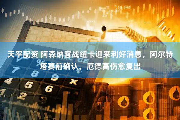 天平配资 阿森纳客战纽卡迎来利好消息，阿尔特塔赛前确认，厄德高伤愈复出