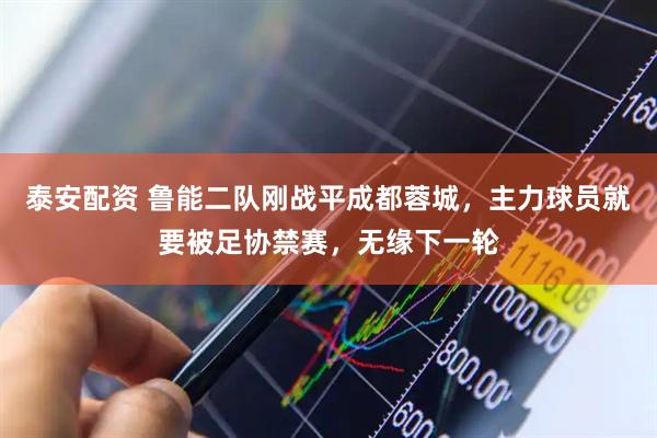 泰安配资 鲁能二队刚战平成都蓉城，主力球员就要被足协禁赛，无缘下一轮