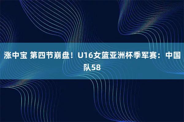 涨中宝 第四节崩盘！U16女篮亚洲杯季军赛：中国队58