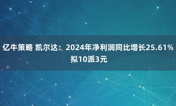 亿牛策略 凯尔达：2024年净利润同比增长25.61% 拟10派3元