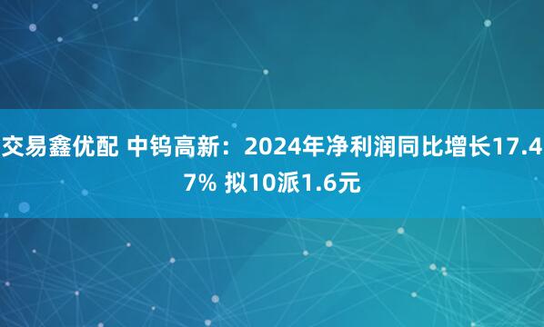 交易鑫优配 中钨高新：2024年净利润同比增长17.47% 拟10派1.6元