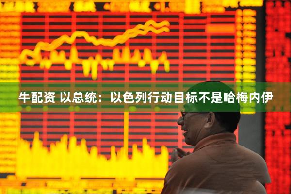 牛配资 以总统：以色列行动目标不是哈梅内伊