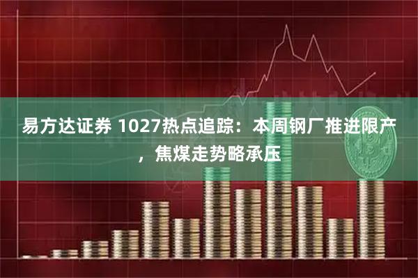 易方达证券 1027热点追踪：本周钢厂推进限产，焦煤走势略承压