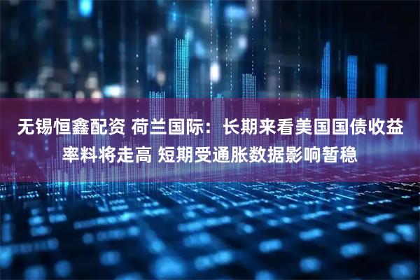 无锡恒鑫配资 荷兰国际：长期来看美国国债收益率料将走高 短期受通胀数据影响暂稳