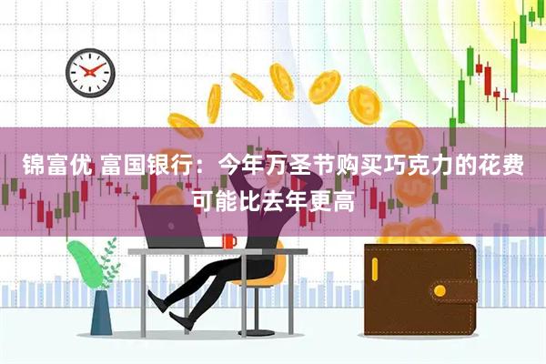 锦富优 富国银行：今年万圣节购买巧克力的花费可能比去年更高