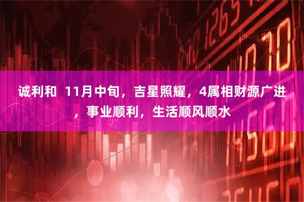 诚利和  11月中旬，吉星照耀，4属相财源广进，事业顺利，生活顺风顺水