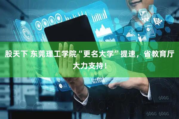 股天下 东莞理工学院“更名大学”提速，省教育厅大力支持！