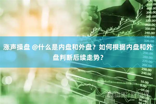 涨声操盘 @什么是内盘和外盘？如何根据内盘和外盘判断后续走势？