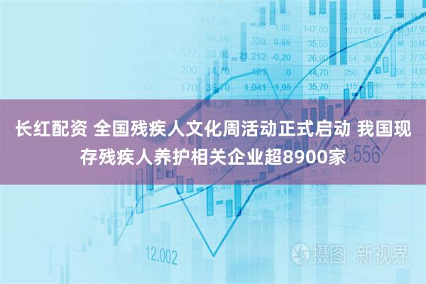 长红配资 全国残疾人文化周活动正式启动 我国现存残疾人养护相关企业超8900家