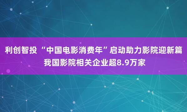 利创智投 “中国电影消费年”启动助力影院迎新篇 我国影院相关企业超8.9万家
