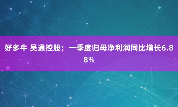 好多牛 吴通控股：一季度归母净利润同比增长6.88%