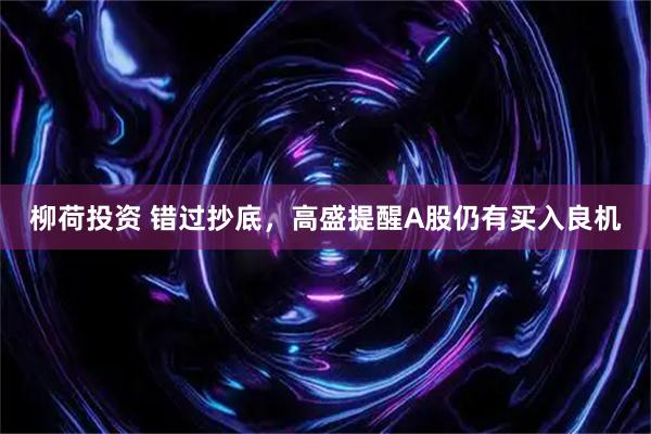 柳荷投资 错过抄底，高盛提醒A股仍有买入良机