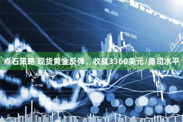点石策略 现货黄金反弹，收复3360美元/盎司水平