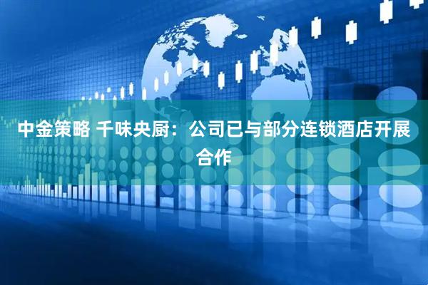 中金策略 千味央厨：公司已与部分连锁酒店开展合作