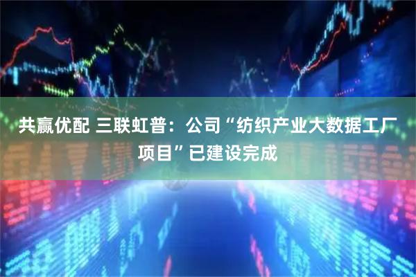 共赢优配 三联虹普：公司“纺织产业大数据工厂项目”已建设完成