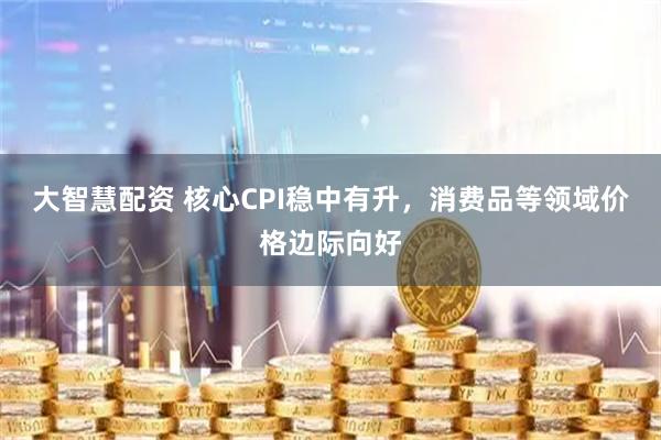 大智慧配资 核心CPI稳中有升，消费品等领域价格边际向好