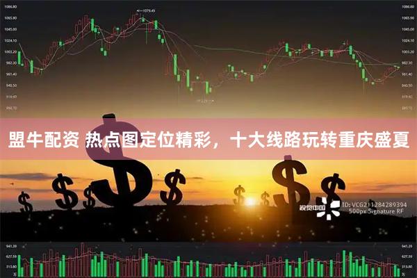 盟牛配资 热点图定位精彩，十大线路玩转重庆盛夏