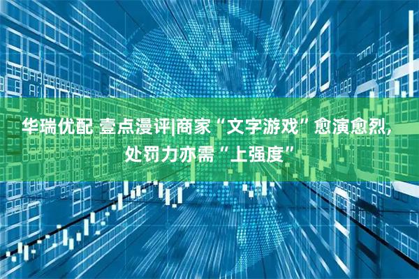 华瑞优配 壹点漫评|商家“文字游戏”愈演愈烈, 处罚力亦需“上强度”