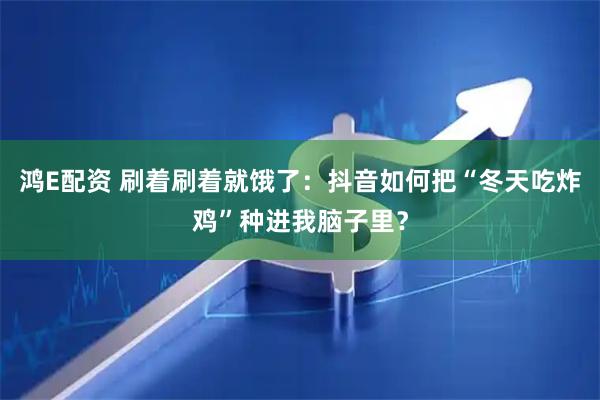 鸿E配资 刷着刷着就饿了：抖音如何把“冬天吃炸鸡”种进我脑子里？