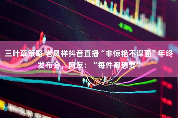 三叶草策略 老凤祥抖音直播“非惊艳不谋面”年终发布会，网友：“每件都想要”