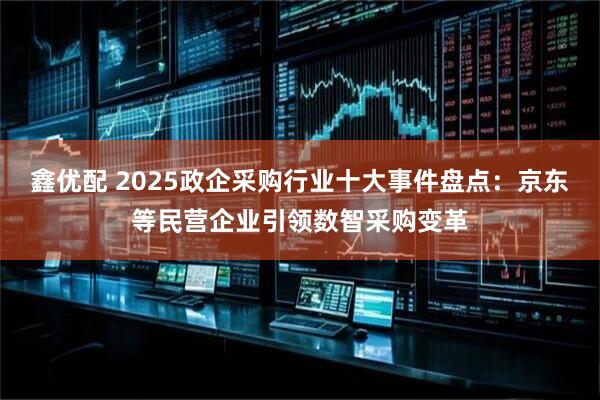 鑫优配 2025政企采购行业十大事件盘点：京东等民营企业引领数智采购变革
