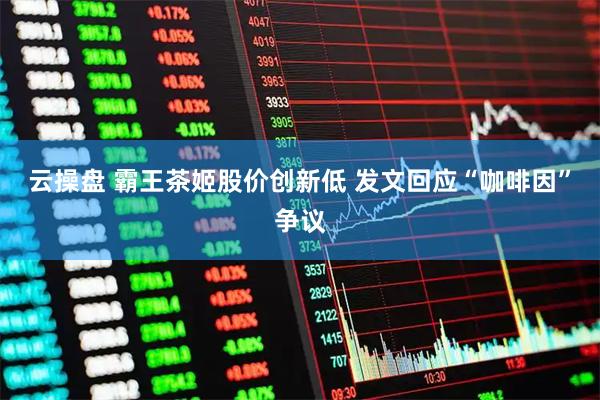云操盘 霸王茶姬股价创新低 发文回应“咖啡因”争议