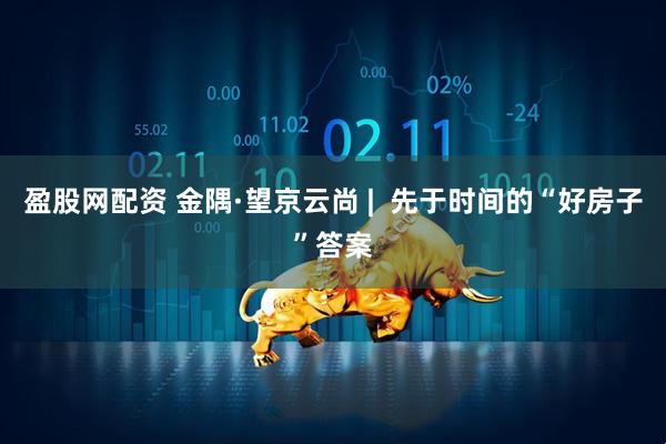 盈股网配资 金隅·望京云尚 |  先于时间的“好房子”答案