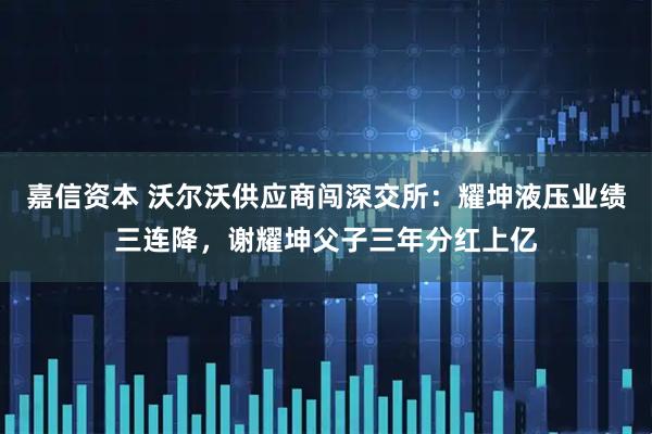 嘉信资本 沃尔沃供应商闯深交所：耀坤液压业绩三连降，谢耀坤父子三年分红上亿