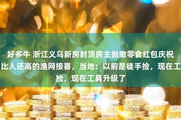 好多牛 浙江义乌新房封顶房主抛撒零食红包庆祝，村民用比人还高的渔网接喜，当地：以前是徒手捡，现在工具升级了