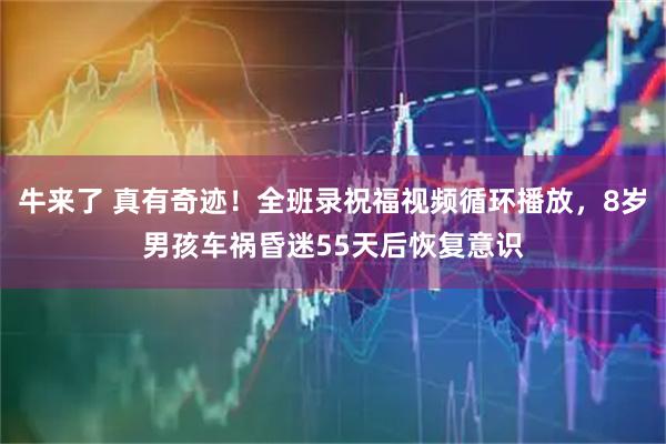 牛来了 真有奇迹！全班录祝福视频循环播放，8岁男孩车祸昏迷55天后恢复意识
