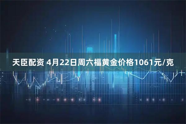 天臣配资 4月22日周六福黄金价格1061元/克
