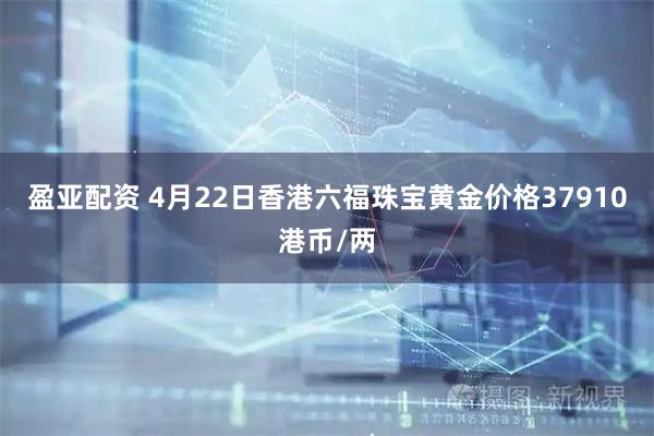 盈亚配资 4月22日香港六福珠宝黄金价格37910港币/两